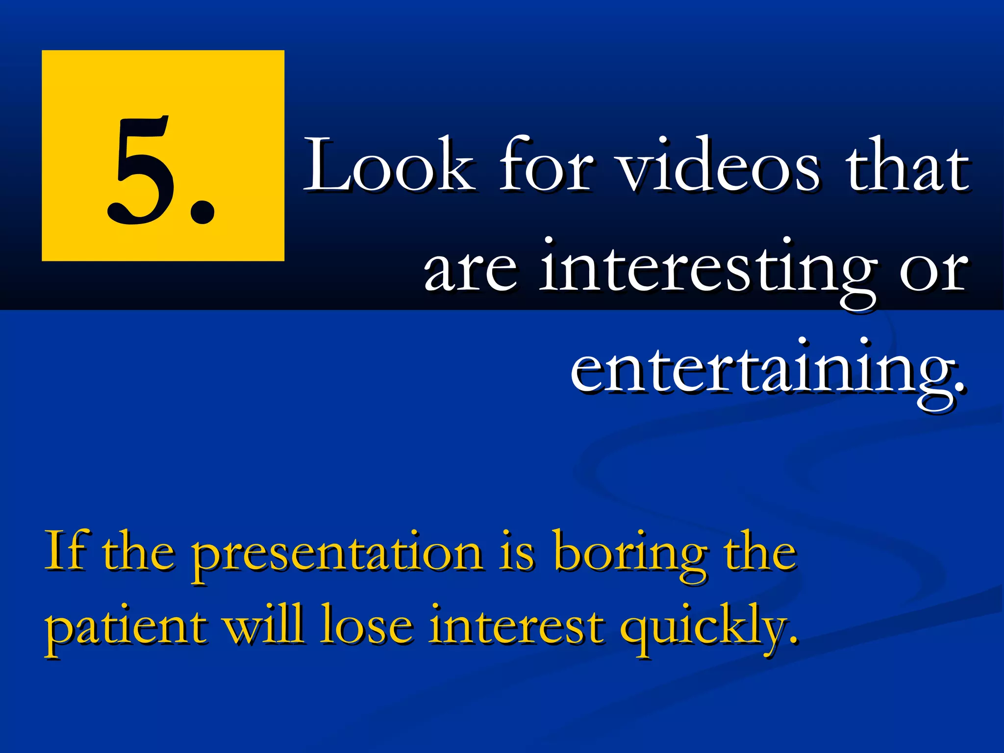 5.       Look for videos that
              are interesting or
                   entertaining.

If the presentation is boring the
patient will lose interest quickly.
 
