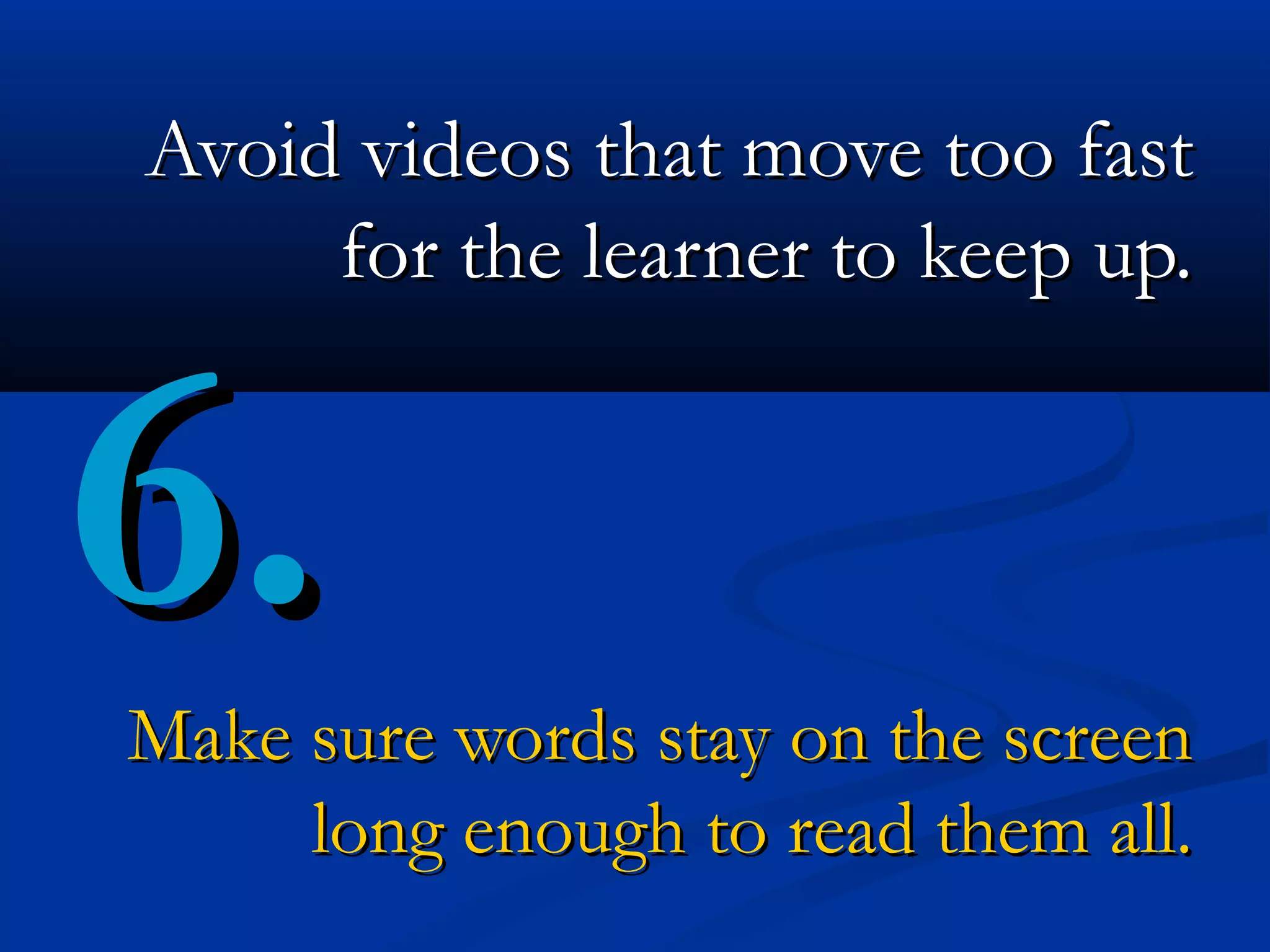 Avoid videos that move too fast
     for the learner to keep up.


6.
Make sure words stay on the screen
     long enough to read them all.
 