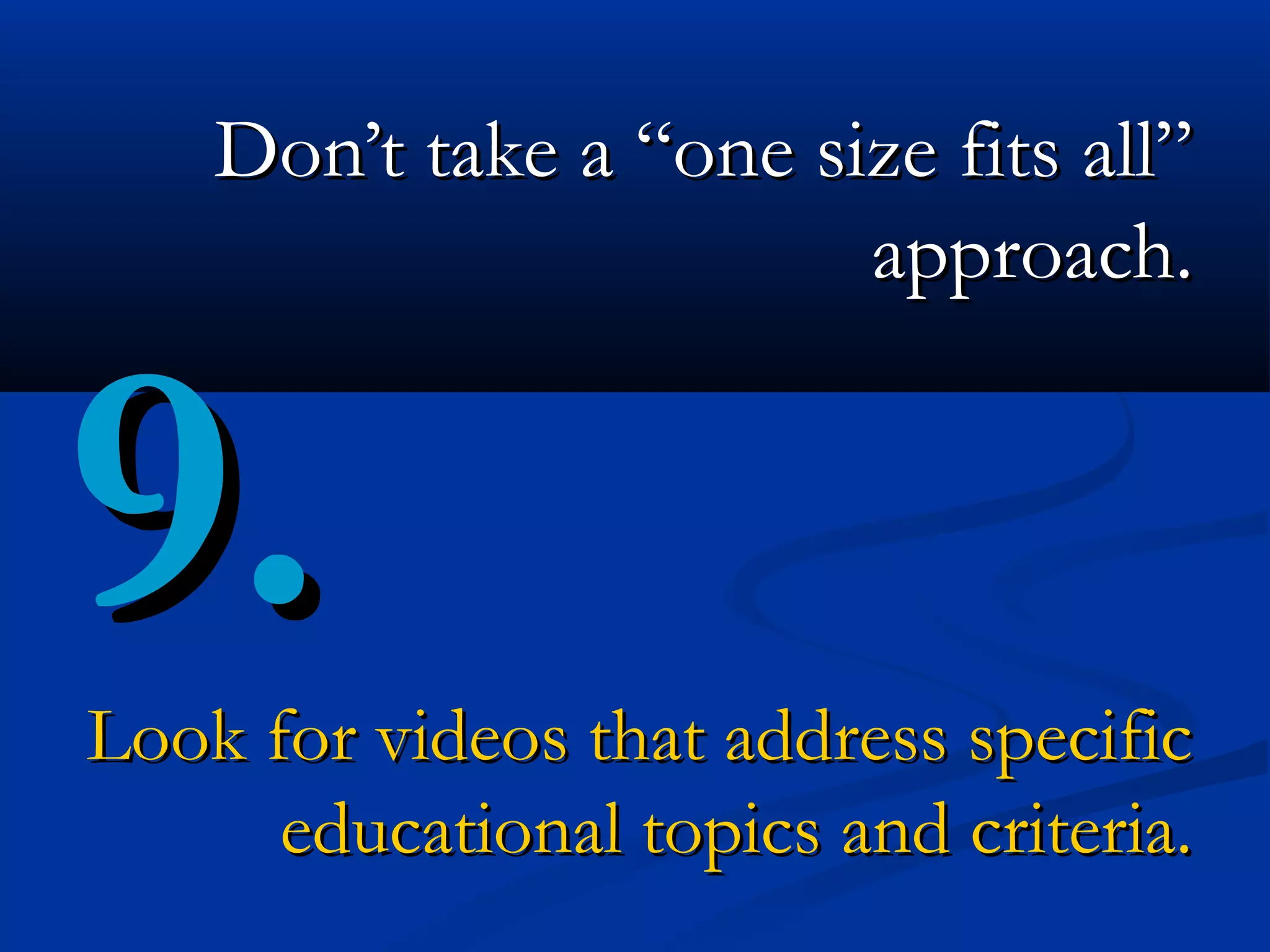 Don’t take a “one size fits all”
                        approach.


9.
Look for videos that address specific
      educational topics and criteria.
 