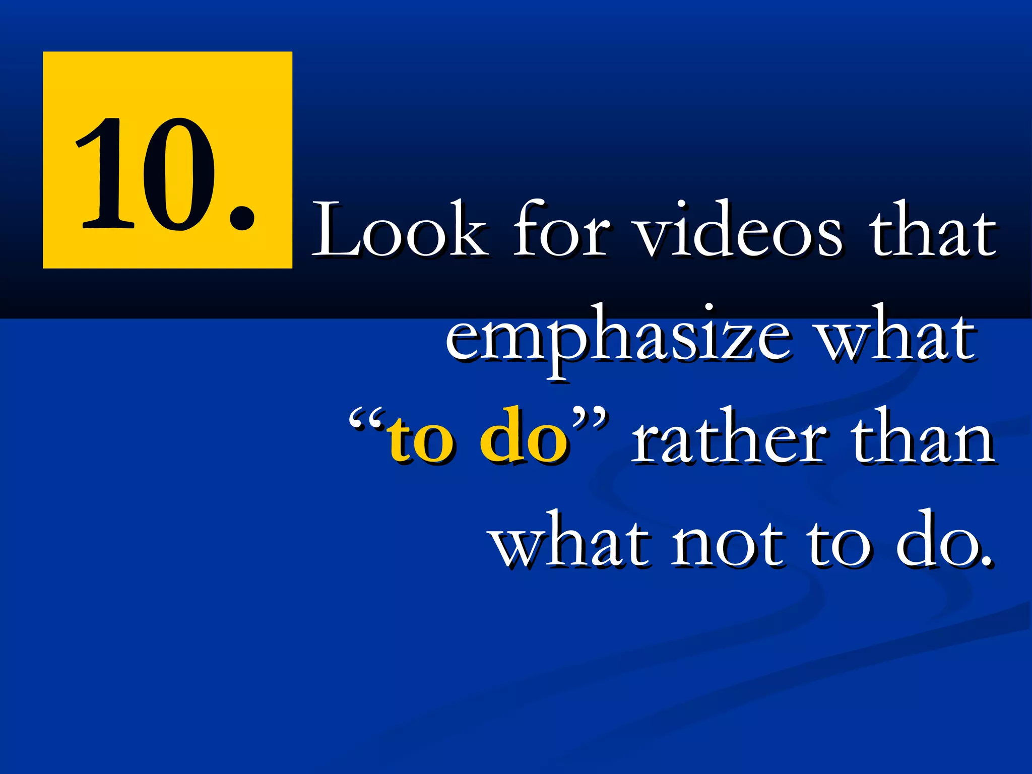 10. Look for videos that
          emphasize what
       “to do” rather than
           what not to do.
 