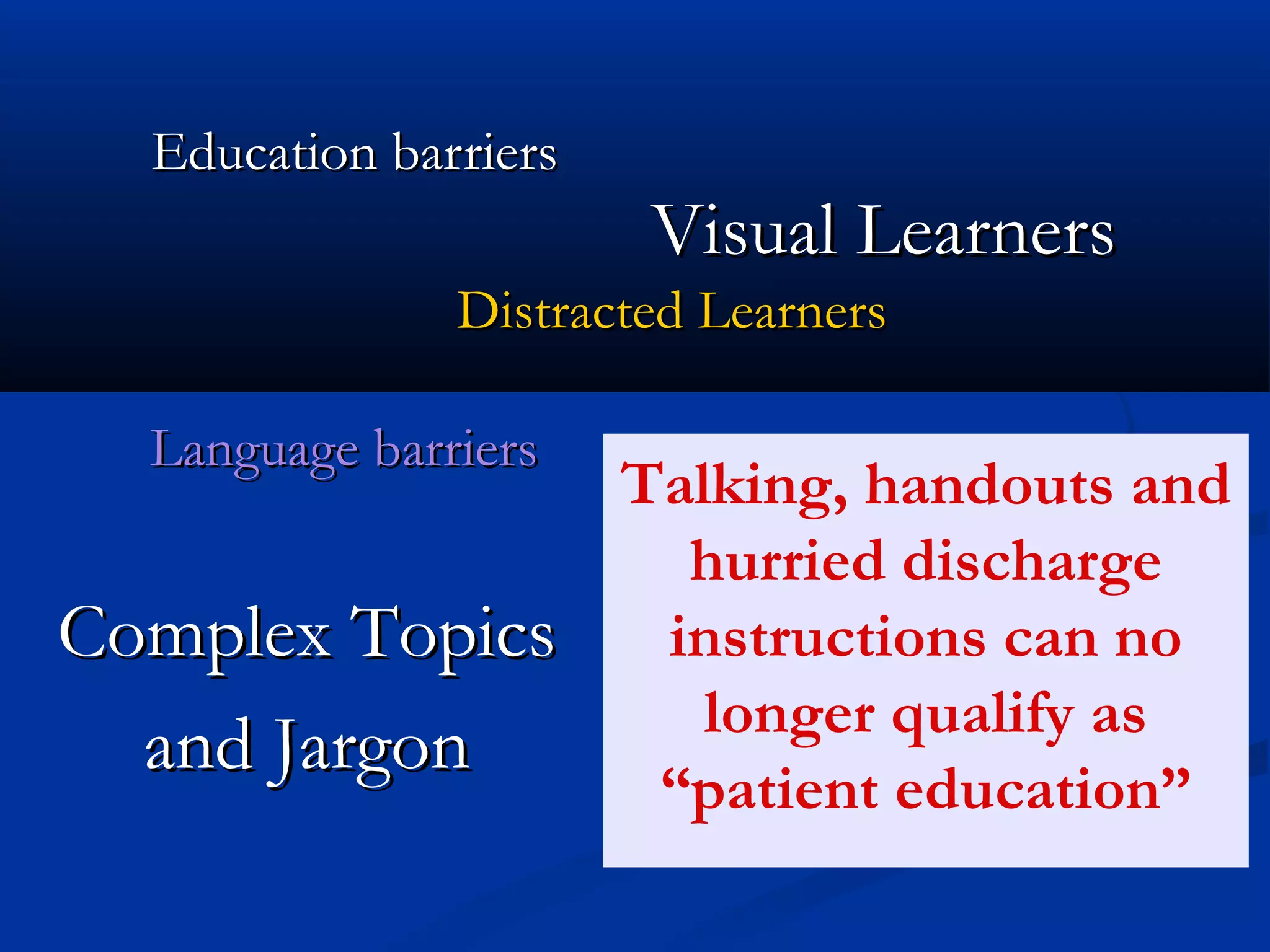 Education barriers
                        Visual Learners
               Distracted Learners

  Language barriers
                       Talking, handouts and
                         hurried discharge
Complex Topics          instructions can no
                          longer qualify as
  and Jargon
                        “patient education”
 