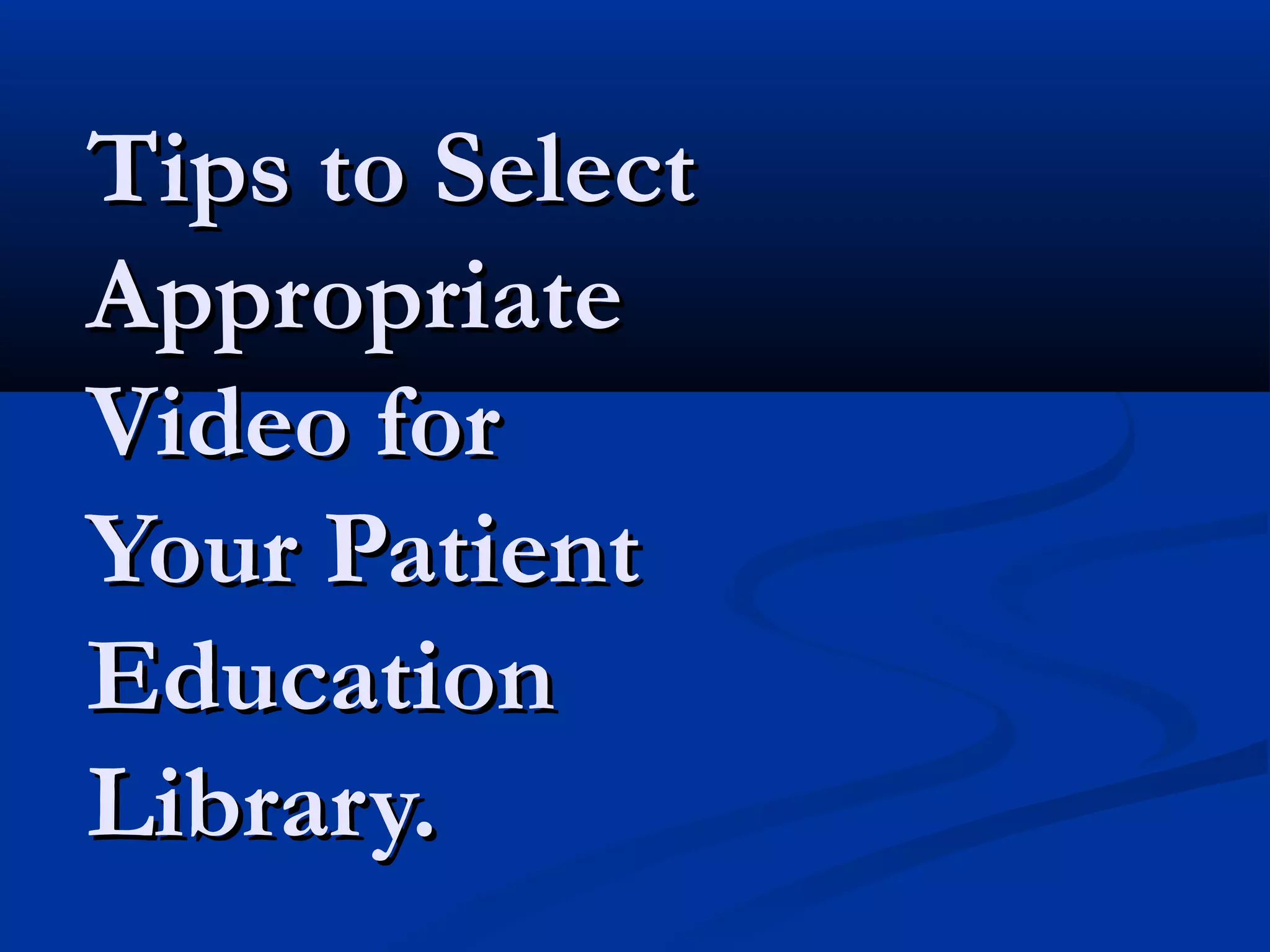 Tips to Select
Appropriate
Video for
Your Patient
Education
Library.
 