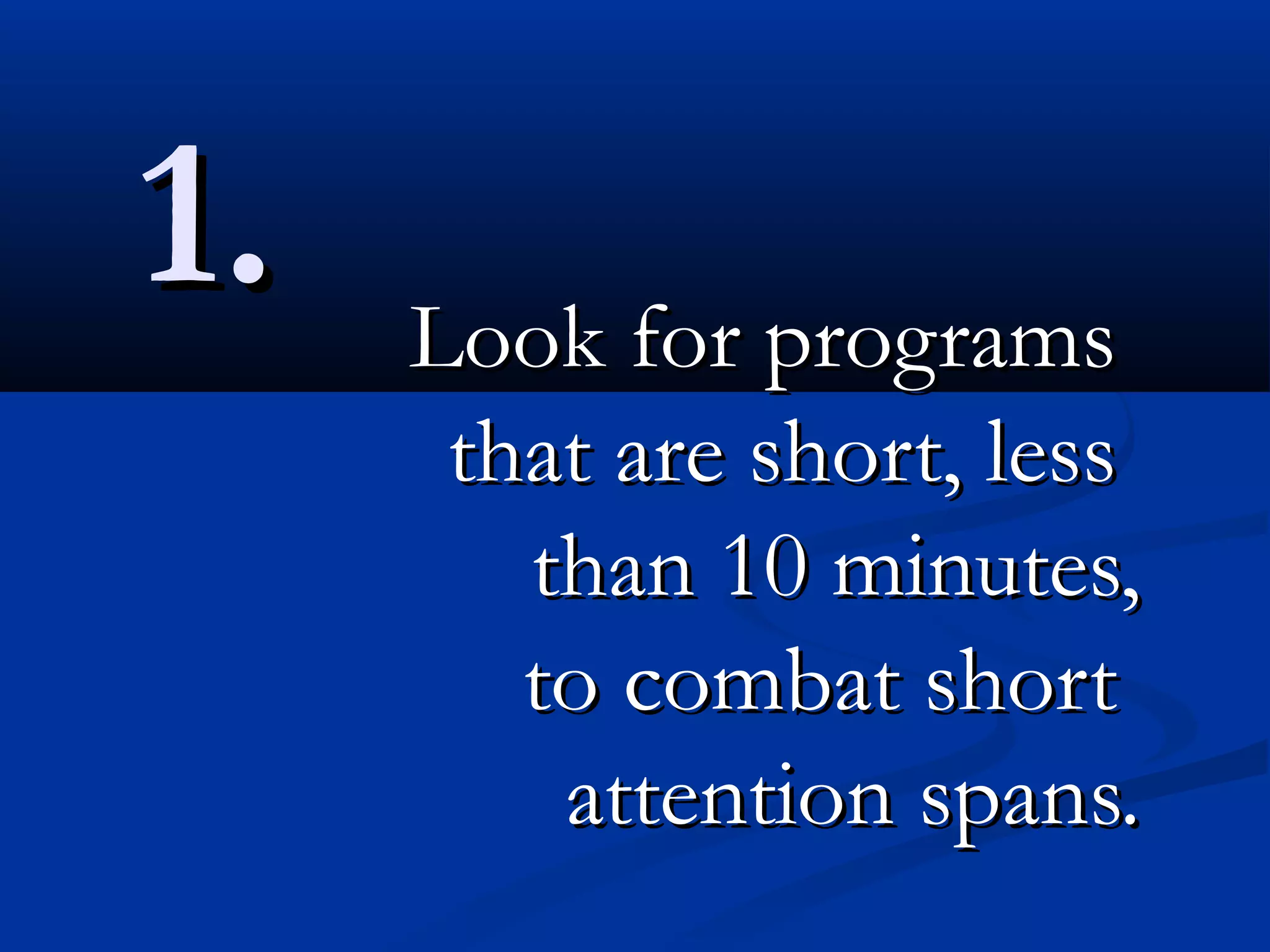 1.   Look for programs
      that are short, less
        than 10 minutes,
        to combat short
         attention spans.
 