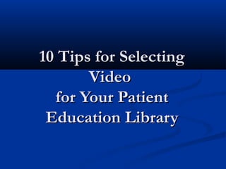 10 Tips for Selecting
       Video
  for Your Patient
 Education Library
 