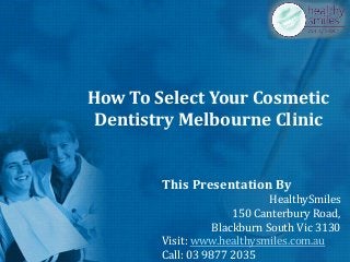 How To Select Your Cosmetic
Dentistry Melbourne Clinic
This Presentation By
HealthySmiles
150 Canterbury Road,
Blackburn South Vic 3130
Visit: www.healthysmiles.com.au
Call: 03 9877 2035
 