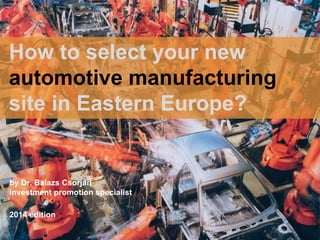 How to select your
new automotive
manufacturing site
in Eastern Europe?
by Dr. Balazs Csorjan
investment promotion specialist
2016 edition
 
