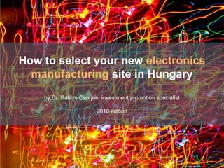 by Dr. Balazs Csorjan, investment promotion specialist
2015 edition
How to select your new electronics
manufacturing site in Hungary
by Dr. Balazs Csorjan, investment promotion specialist
2016 edition
 