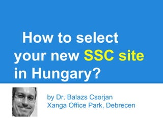 How to select
your new SSC site
in Hungary?
    by Dr. Balazs Csorjan
    Xanga Office Park, Debrecen
 