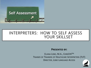 INTERPRETERS: HOW TO SELF ASSESS
YOUR SKILLSET
PRESENTED BY:
ELIANA LOBO, M.A., CORECHITM
TRAINER OF TRAINERS OF HEALTHCARE INTERPRETERS (TOT)
DIRECTOR, LOBO LANGUAGE ACCESS
 
