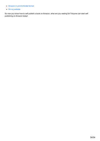 Amazon in print & Kindle format
On my website
So now you know how to self publish a book on Amazon, what are you waiting for? Anyone can start self
publishing on Amazon today!
54/54
 