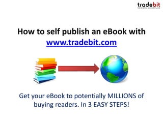 How to self publish an eBook with
       www.tradebit.com




Get your eBook to potentially MILLIONS of
     buying readers. In 3 EASY STEPS!
 