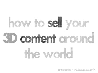 how to sell your
3D content around
    the world
          Robert Franke / Dimension3 / June 2012
 