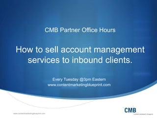 www.contentmarketingblueprint.com
CMB Partner Office Hours
How to sell account management
services to inbound clients.
Every Tuesday @3pm Eastern
www.contentmarketingblueprint.com
 
