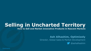 Selling in Uncharted Territory
How to Sell and Market Innovative Products in Nascent Markets
Ash Alhashim, Optimizely
Director, Global Sales & Market Development
@ashalhashim
 