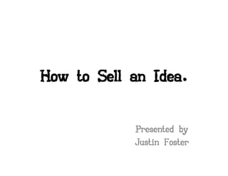 How to Sell an Idea.


            Presented by
            Justin Foster
 