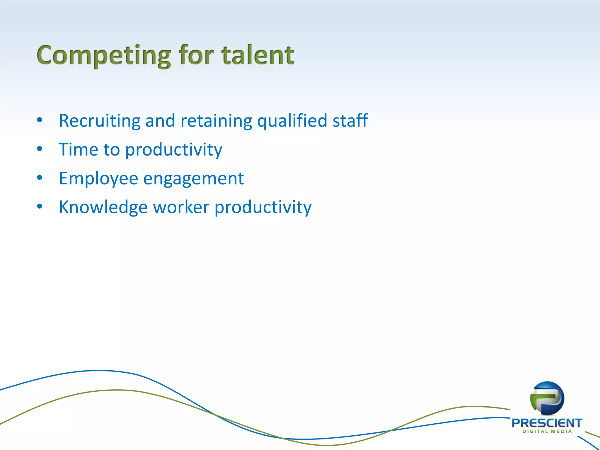 Competing for talent

•   Recruiting and retaining qualified staff
•   Time to productivity
•   Employee engagement
•   Knowledge worker productivity
 