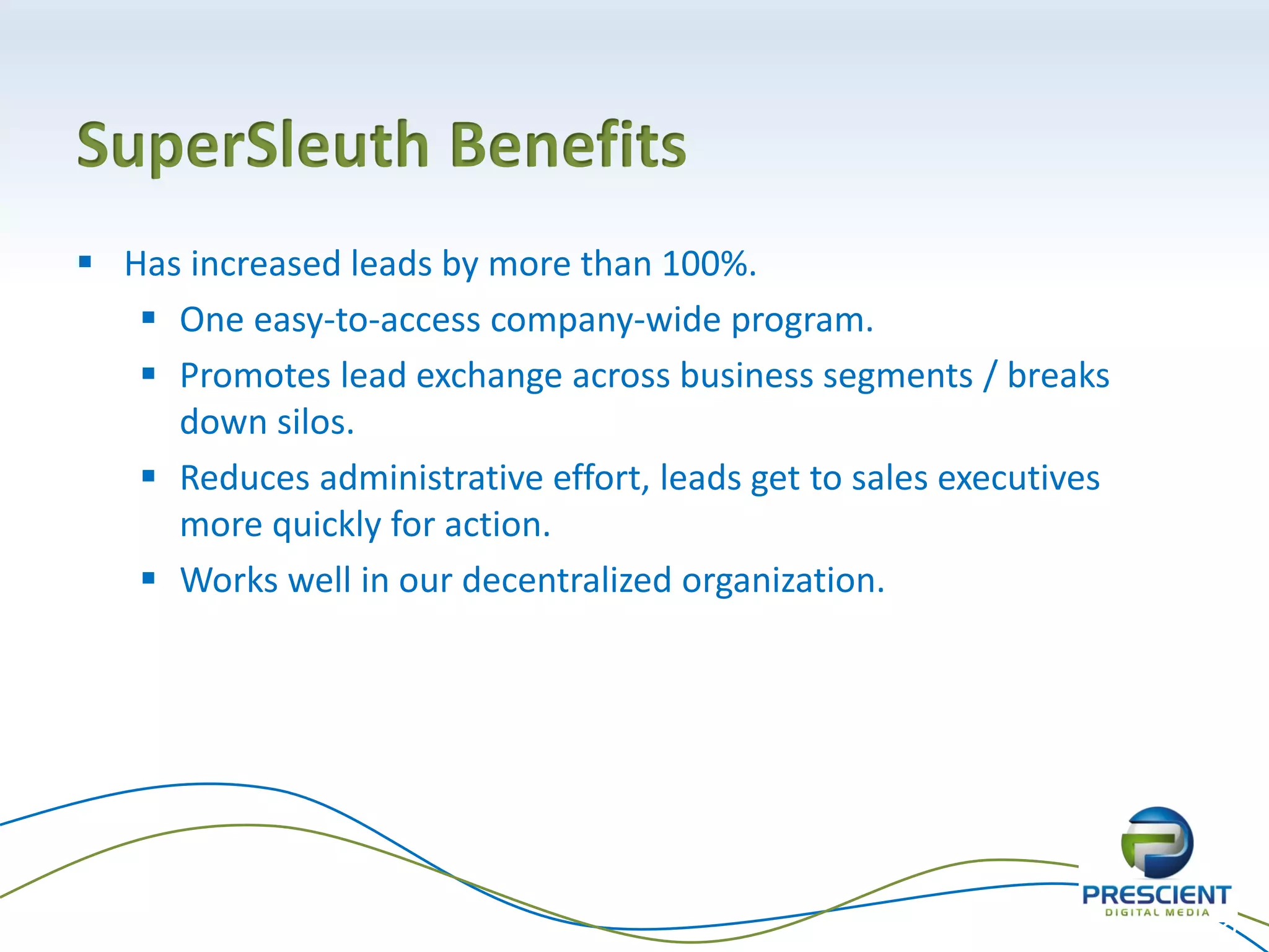 SuperSleuth Benefits
 Has increased leads by more than 100%.
    One easy-to-access company-wide program.
    Promotes lead exchange across business segments / breaks
     down silos.
    Reduces administrative effort, leads get to sales executives
     more quickly for action.
    Works well in our decentralized organization.




                                                                    32
 