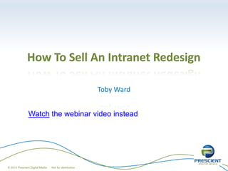 How To Sell An Intranet Redesign

                                                        Toby Ward


               Watch the webinar video instead




© 2013 Prescient Digital Media   Not for distribution
 
