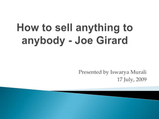 How to sell anything to anybody - Joe Girard Presented by Iswarya Murali 17 July, 2009 