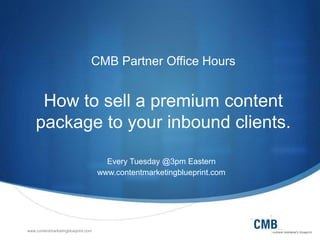 www.contentmarketingblueprint.com
CMB Partner Office Hours
How to sell a premium content
package to your inbound clients.
Every Tuesday @3pm Eastern
www.contentmarketingblueprint.com
 