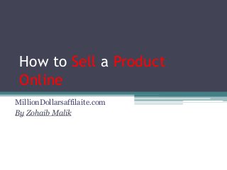 How to Sell a Product
Online
MillionDollarsaffilaite.com
By Zohaib Malik
 