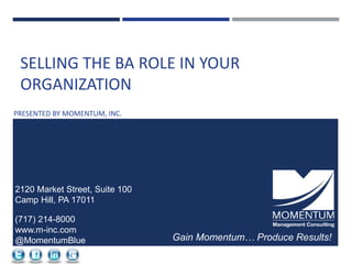 SELLING THE BA ROLE IN YOUR
ORGANIZATION
PRESENTED BY MOMENTUM, INC.
2120 Market Street, Suite 100
Camp Hill, PA 17011
(717) 214-8000
www.m-inc.com
@MomentumBlue Gain Momentum… Produce Results!
 