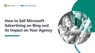 How to Sell Microsoft
Advertising on Bing and
Its Impact on Your Agency
 