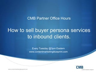 www.contentmarketingblueprint.com
CMB Partner Office Hours
How to sell buyer persona services
to inbound clients.
Every Tuesday @3pm Eastern
www.contentmarketingblueprint.com
 