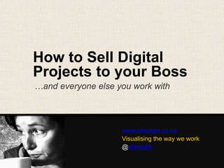 How to Sell Digital
Projects to your Boss
www.juliestarr.co.nz
Visualising the way we work
@starrjulie
…and everyone else you work with
 