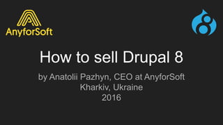 How to sell Drupal 8
by Anatolii Pazhyn, CEO at AnyforSoft
Kharkiv, Ukraine
2016
 