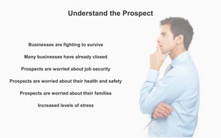 Understand the Prospect
Businesses are fighting to survive
Many businesses have already closed
Prospects are worried about...