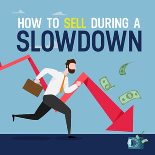 HOW TO SELL DURING A
SLOWDOWN
 
