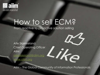 How to sell ECM?
From reactive to proactive solution selling




Atle Skjekkeland
Chief Operating Officer
AIIM
askjekkeland@aiim.org
www.aiim.org

AIIM – The Global Community of Information Professionals
 