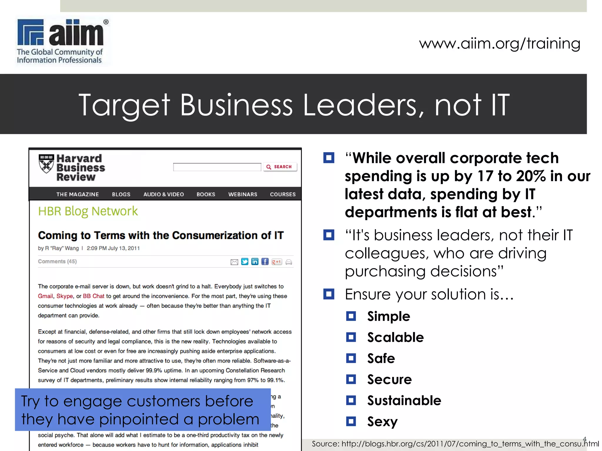 www.aiim.org/training

Change Your Marketing (1)
 The Buyer’s Journey is what counts – Understanding buying roles
and stages critical
1. Educate - Change the game by engaging new customers at the
beginning of the buying cycle

2. Take Control - Nurture the leads with educational webinars,
whitepapers, etc.
3. Tailor - Document how your solution meets the customers
requirements with solution briefs, vendor comparisons, etc.

 The technology has changed – In-bound marketing, nurturing,
multi-touch.
 Exploding options for content delivery – Videos, podcasts, blogs,
Twitter.
 Thought leadership counts – It’s more than selling.
Source: Sirius Decisions

 