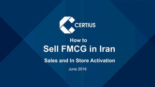 How to
Sell FMCG in Iran
Sales and In Store Activation
June 2016
 