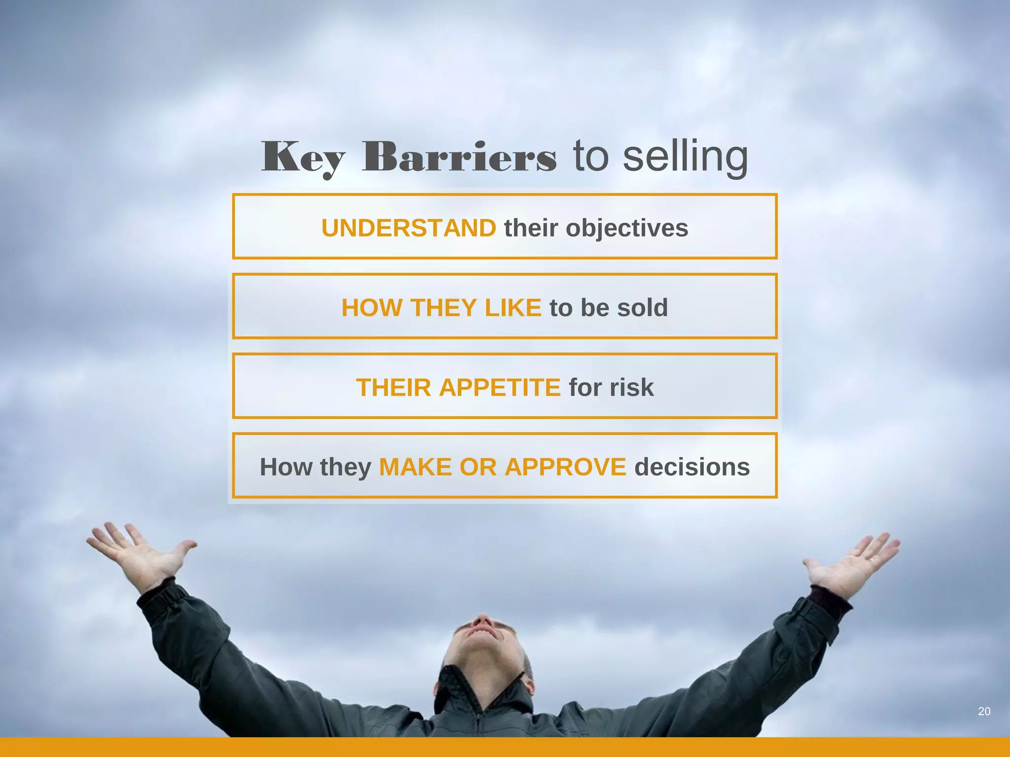 Key Barriers to selling
    UNDERSTAND their objectives


     HOW THEY LIKE to be sold


      THEIR APPETITE for risk


How they MAKE OR APPROVE decisions




                                     20
 