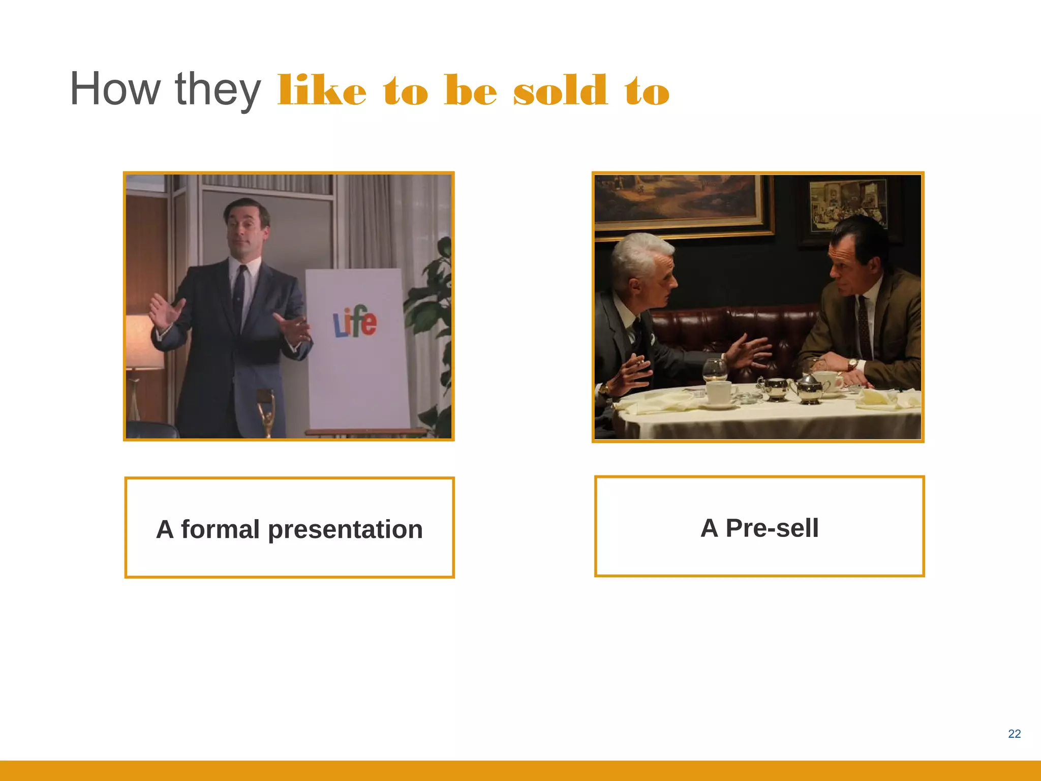 How they like to be sold to




   A formal presentation      A Pre-sell




                                           22
 