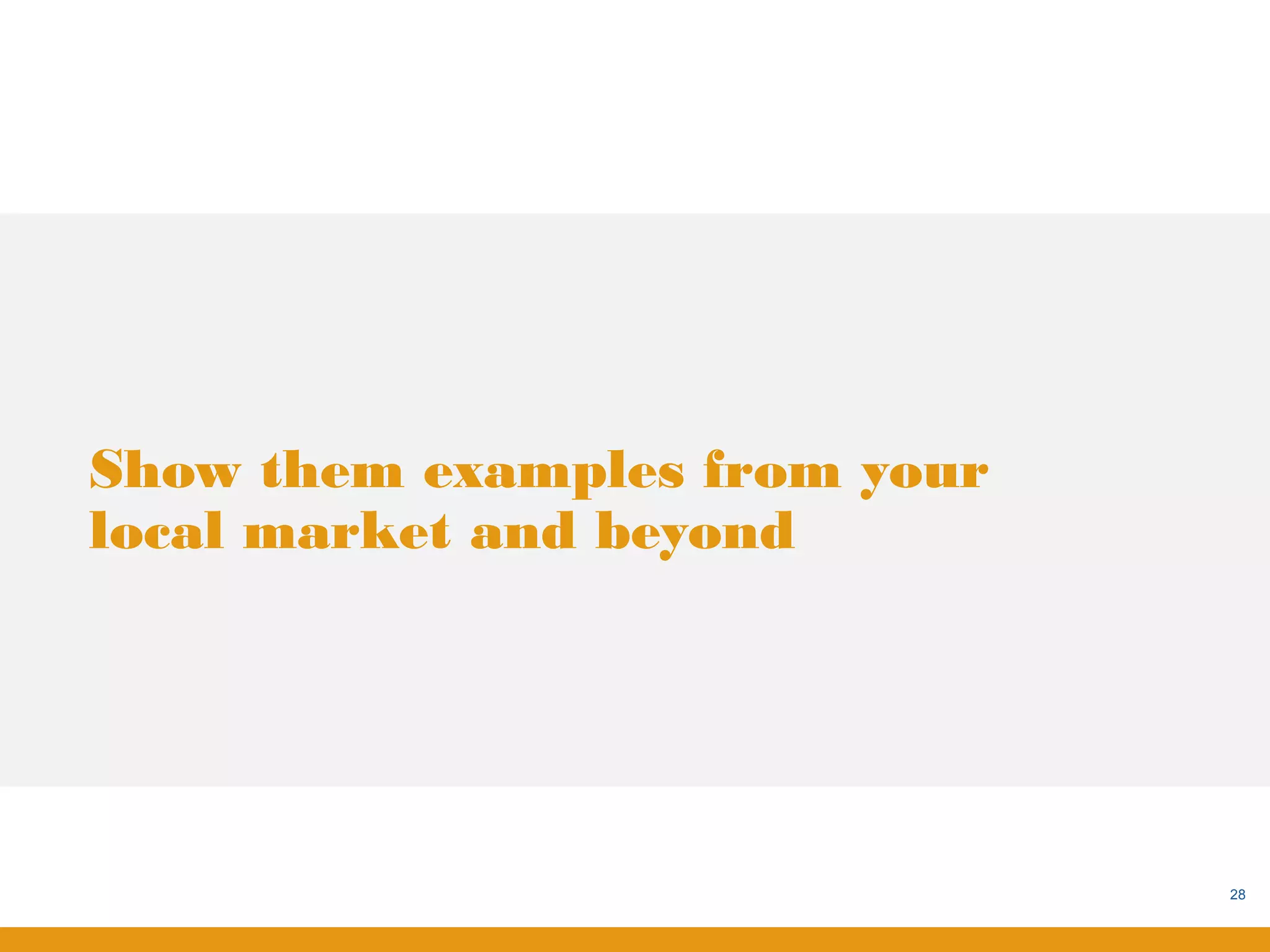 Show them examples from your
local market and beyond




                               28
 