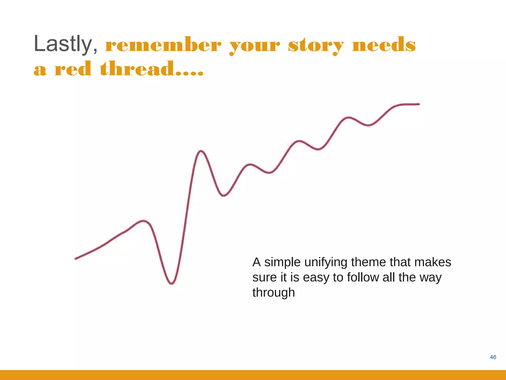 Lastly, remember your story needs
a red thread….




                  A simple unifying theme that makes
                  sure it is easy to follow all the way
                  through



                                                          46
 