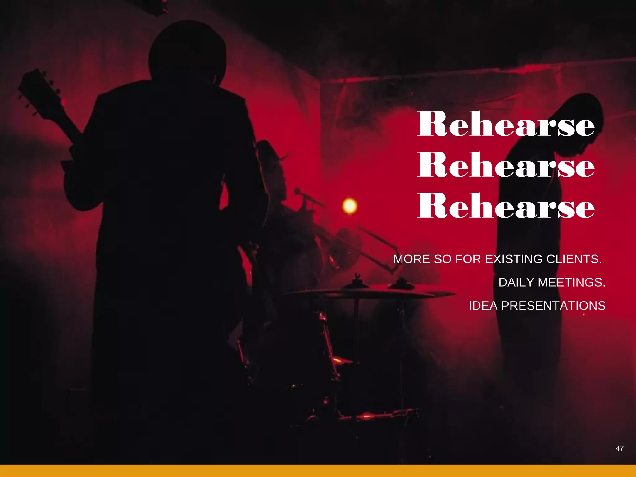 Rehearse
   Rehearse
   Rehearse
MORE SO FOR EXISTING CLIENTS.
              DAILY MEETINGS.
          IDEA PRESENTATIONS




                                47
 