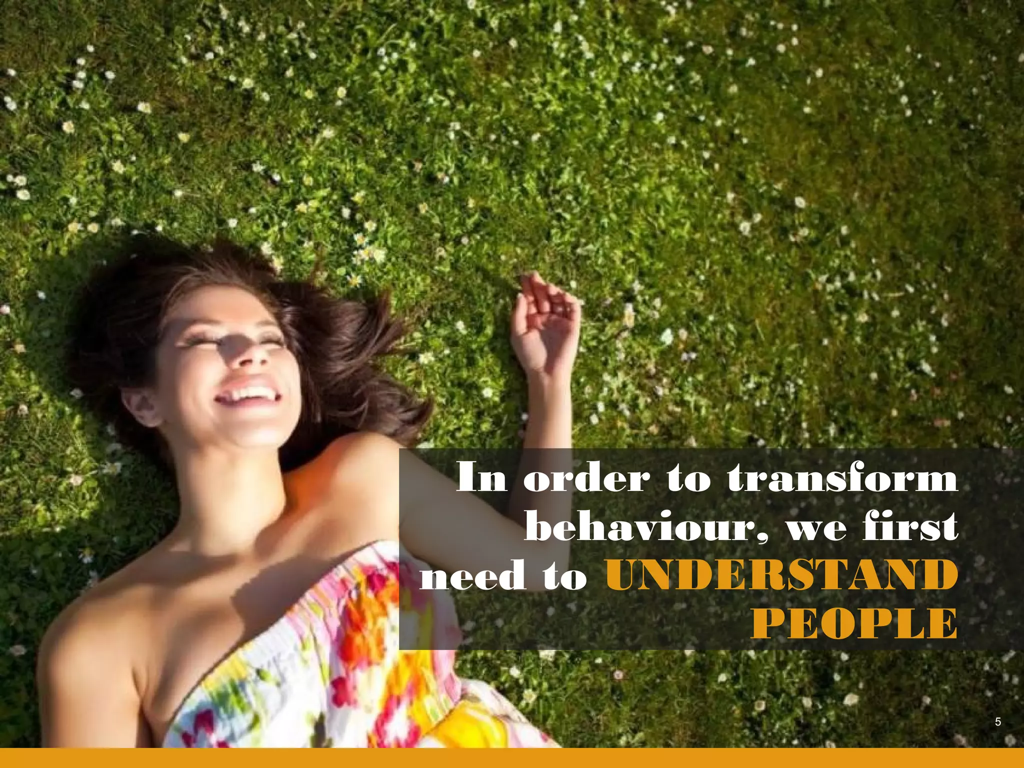 In order to transform
    behaviour, we first
need to UNDERSTAND
              PEOPLE
                          5
 