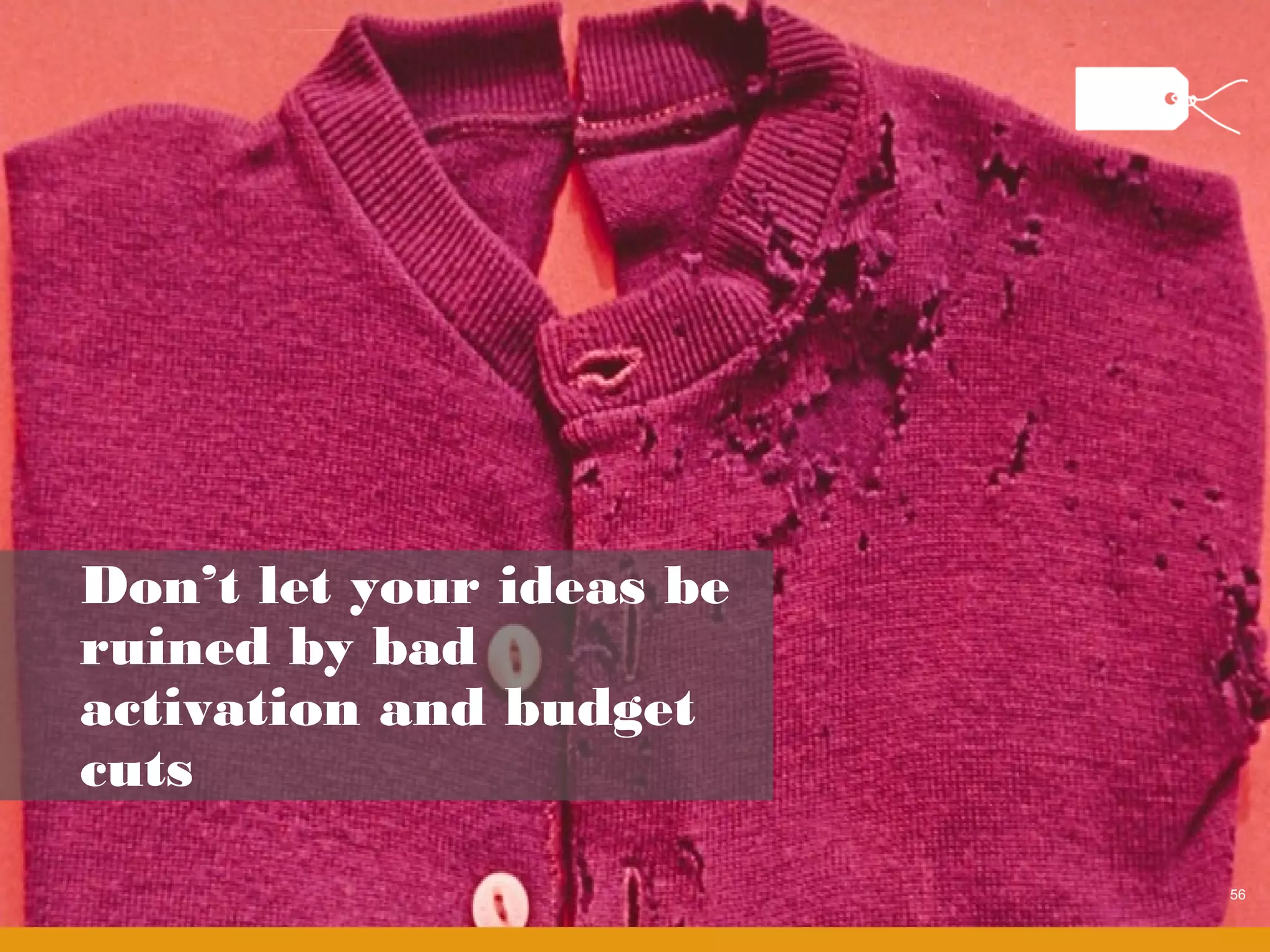 Don’t let your ideas be
ruined by bad
activation and budget
cuts

                          56
 