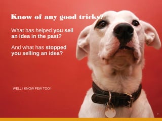 Know of any good tricks?
What has helped you sell
an idea in the past?

And what has stopped
you selling an idea?




WELL I KNOW FEW TOO!




                           2
 