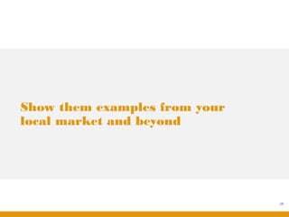 Show them examples from your
local market and beyond




                               28
 
