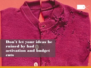 Don’t let your ideas be
ruined by bad
activation and budget
cuts

                          56
 