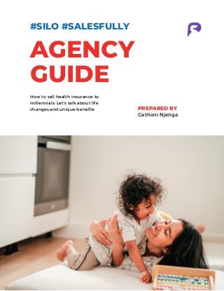 AGENCY
GUIDE
#SILO #SALESFULLY
PREPARED BY
Gathoni Njenga
How to sell health insurance to
millennials: Let's talk about life
changes and unique benefits
 