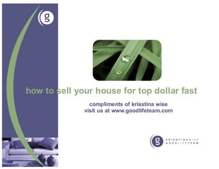 how to sell your house for top dollar fast
                compliments of krisstina wise
              visit us at www.goodlifeteam.com
 