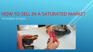 HOW TO SELL IN A SATURATED MARKET:
THE SCIENCE OF SALES
 