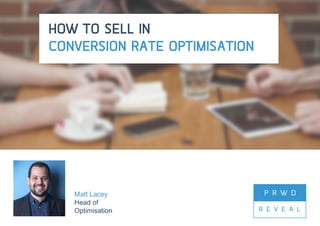 @matt_lacey12 #PRWDReveal
HOW TO SELL IN
CONVERSION RATE OPTIMISATION
Matt Lacey
Head of
Optimisation
 