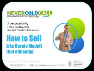 A presentation by
Frank Rumbauskas
New York Times Best-Selling Author



How to Sell
Like Bernie Madoff
(but ethically)
 Copyright 2012 by FJR Advisors. All Rights Reserved.
 